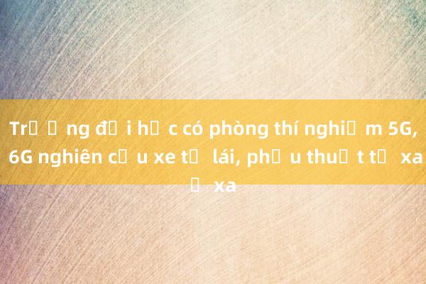 Trường đại học có phòng thí nghiệm 5G， 6G nghiên cứu xe tự lái， phẫu thuật từ xa