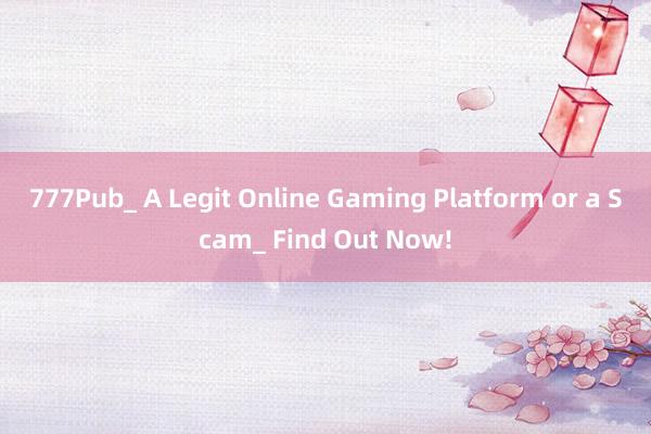 777Pub_ A Legit Online Gaming Platform or a Scam_ Find Out Now!