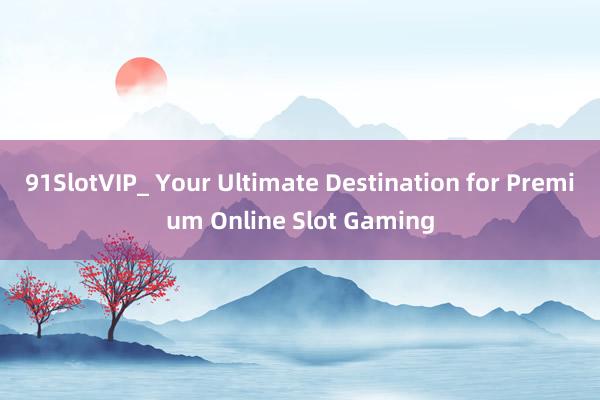 91SlotVIP_ Your Ultimate Destination for Premium Online Slot Gaming