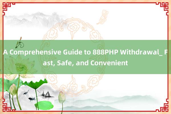 A Comprehensive Guide to 888PHP Withdrawal_ Fast， Safe， and Convenient