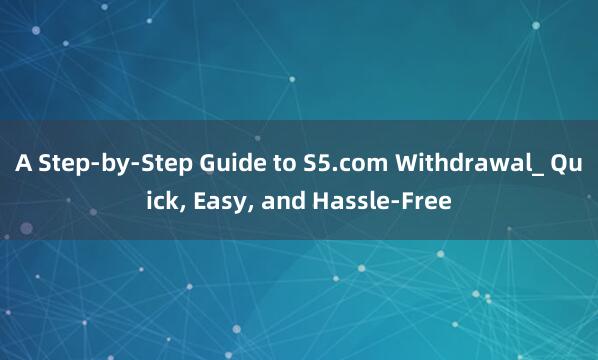 A Step-by-Step Guide to S5.com Withdrawal_ Quick， Easy， and Hassle-Free