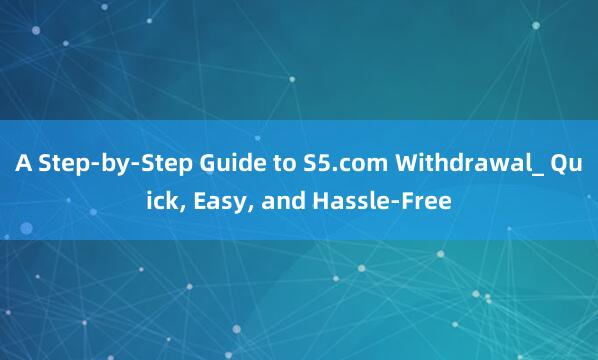 A Step-by-Step Guide to S5.com Withdrawal_ Quick， Easy， and Hassle-Free