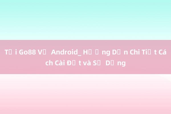 Tải Go88 Về Android_ Hướng Dẫn Chi Tiết Cách Cài Đặt và Sử Dụng